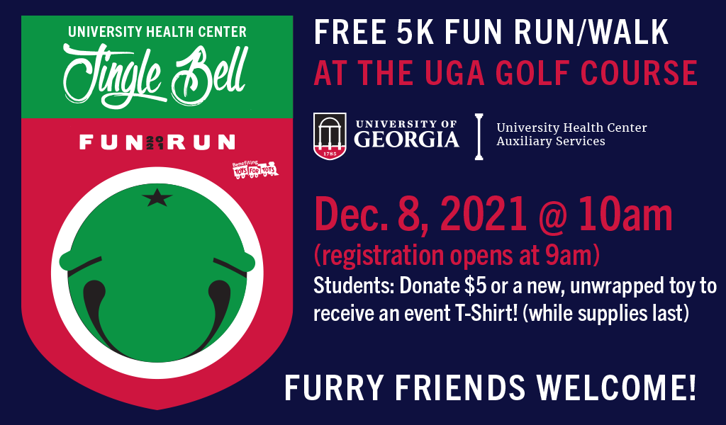 Jingle Bell Fun Run 2021: Free 5K run/walk at the UGA Golf Course. Dec 8, 2021, 10am (registration opens at 9am). Students: donate $5 or a new, unwrapped toy to receive an even T-shirt, while supplies last! Furry friends welcome!